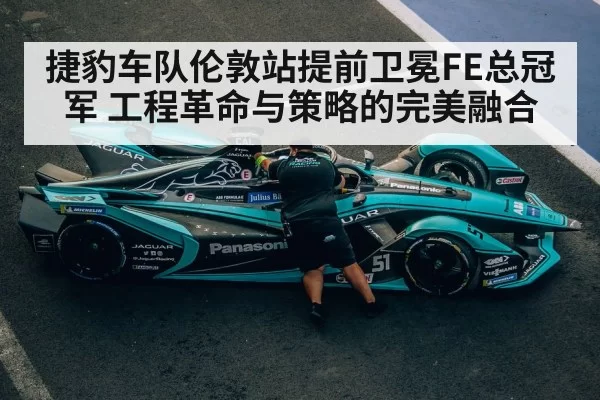 捷豹车队伦敦站提前卫冕FE总冠军 工程革命与策略的完美融合