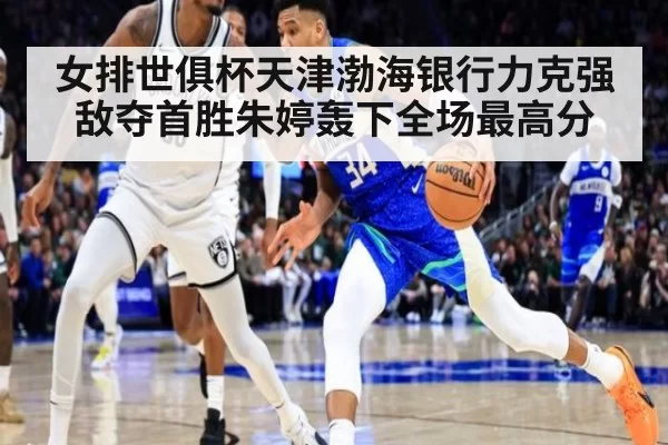 女排世俱杯天津渤海银行力克强敌夺首胜朱婷轰下全场最高分