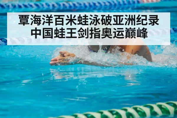 覃海洋百米蛙泳破亚洲纪录 中国蛙王剑指奥运巅峰