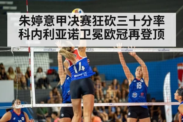 朱婷意甲决赛狂砍三十分率科内利亚诺卫冕欧冠再登顶