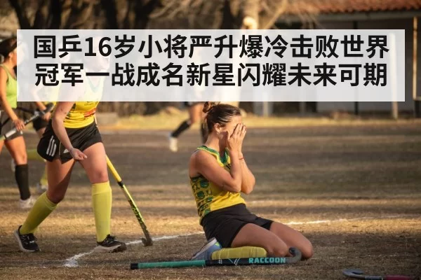 国乒16岁小将严升爆冷击败世界冠军一战成名新星闪耀未来可期