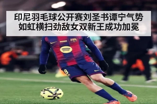 印尼羽毛球公开赛刘圣书谭宁气势如虹横扫劲敌女双新王成功加冕