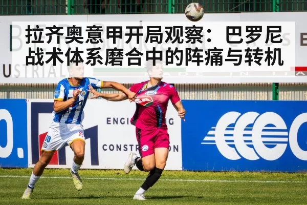 拉齐奥意甲开局观察：巴罗尼战术体系磨合中的阵痛与转机
