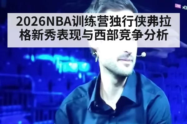 2026NBA训练营独行侠弗拉格新秀表现与西部竞争分析
