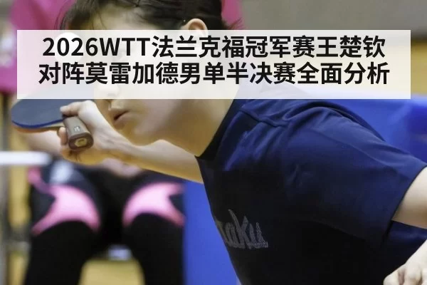 2026WTT法兰克福冠军赛王楚钦对阵莫雷加德男单半决赛全面分析